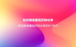 如何提高着陆页转化率？有效提高着陆页转化率的8个技巧