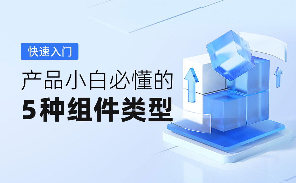 2000 字快速入门！产品小白必懂的 5 种组件类型-第1张图片-快备云